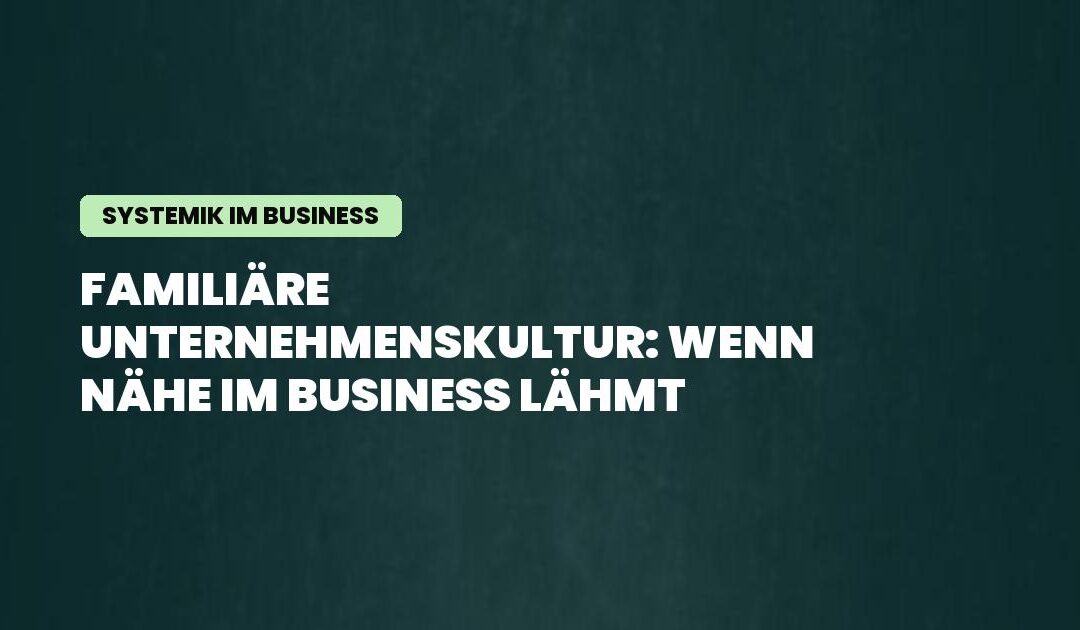 Systemik im Business: Familiäre Unternehmenskultur: Wenn Nähe im Business lähmt